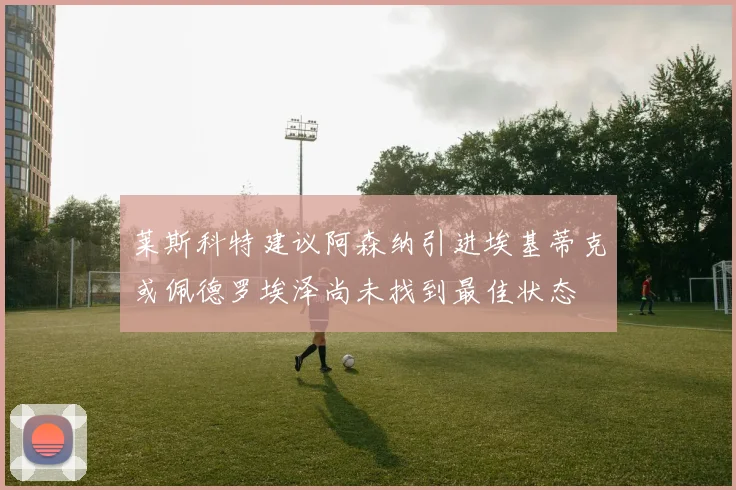 莱斯科特建议阿森纳引进埃基蒂克或佩德罗埃泽尚未找到最佳状态
