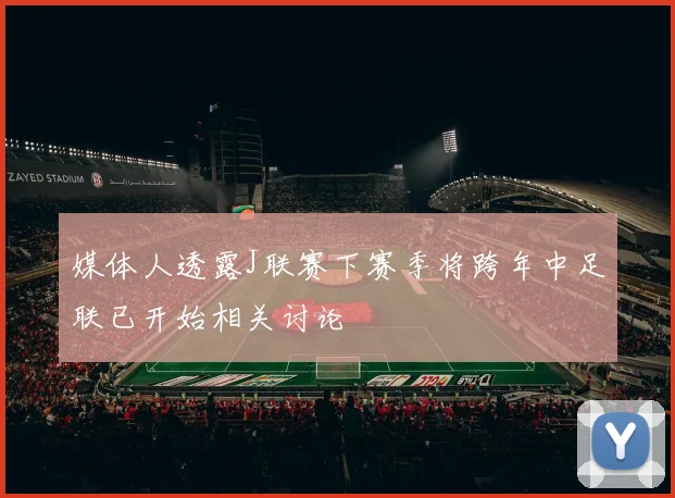 媒体人透露J联赛下赛季将跨年中足联已开始相关讨论