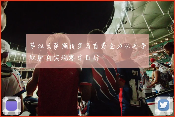 萨拉戈萨期待罗马首秀全力以赴争取胜利实现赛季目标