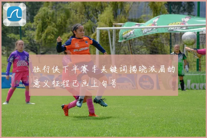 独行侠下半赛季关键词揭晓浓眉的意义征程已画上句号