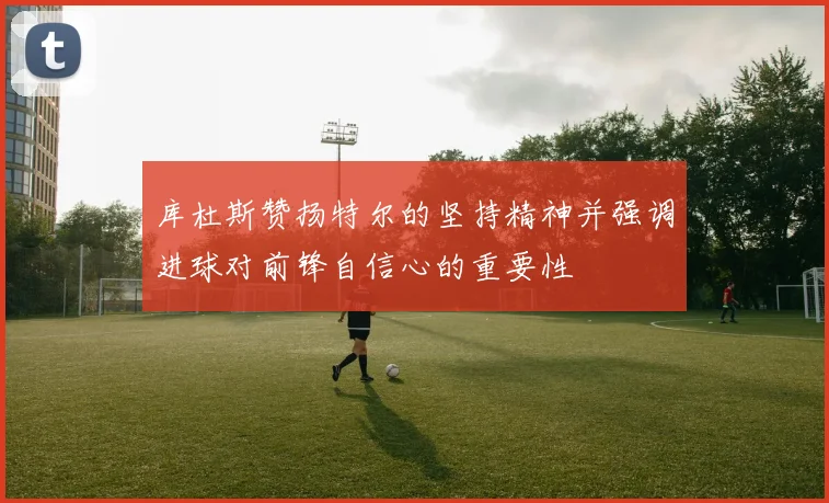 库杜斯赞扬特尔的坚持精神并强调进球对前锋自信心的重要性