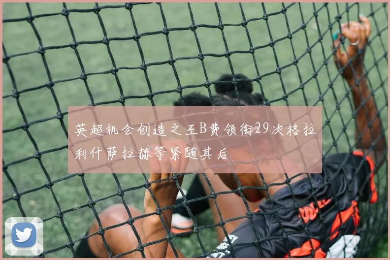 英超机会创造之王B费领衔29次格拉利什萨拉赫等紧随其后