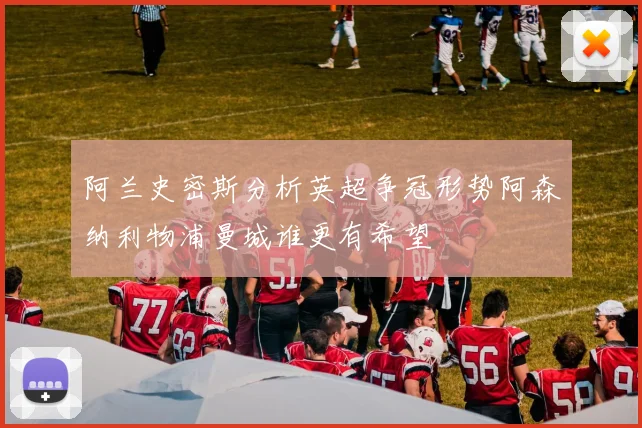 阿兰史密斯分析英超争冠形势阿森纳利物浦曼城谁更有希望