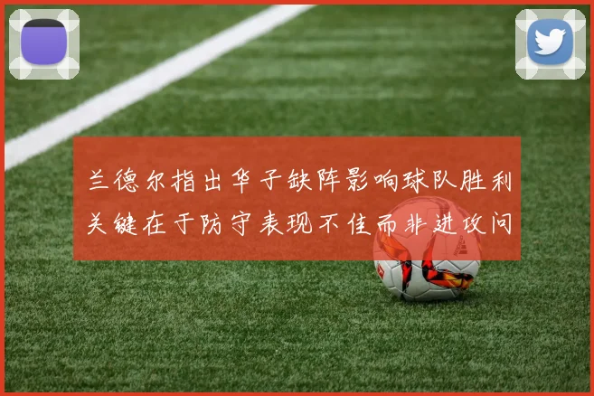 兰德尔指出华子缺阵影响球队胜利关键在于防守表现不佳而非进攻问题