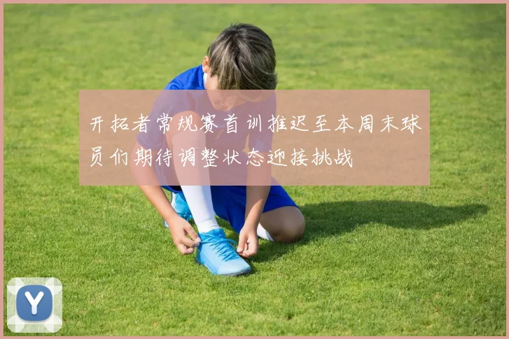开拓者常规赛首训推迟至本周末球员们期待调整状态迎接挑战