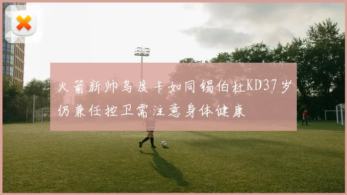 火箭新帅乌度卡如同锡伯杜KD37岁仍兼任控卫需注意身体健康