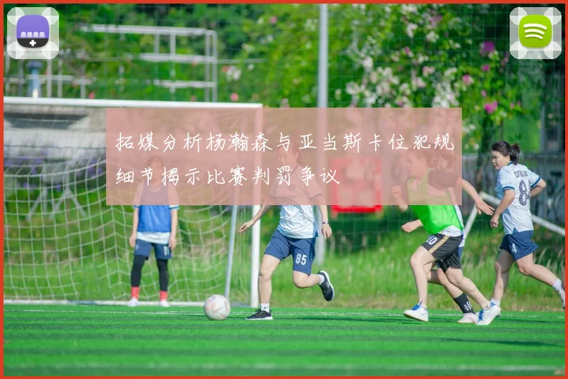 拓媒分析杨瀚森与亚当斯卡位犯规细节揭示比赛判罚争议