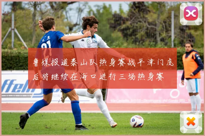 鲁媒报道泰山队热身赛战平津门虎后将继续在海口进行三场热身赛