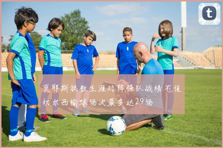 莫耶斯执教生涯对阵强队战绩不佳切尔西输球场次最多达29场
