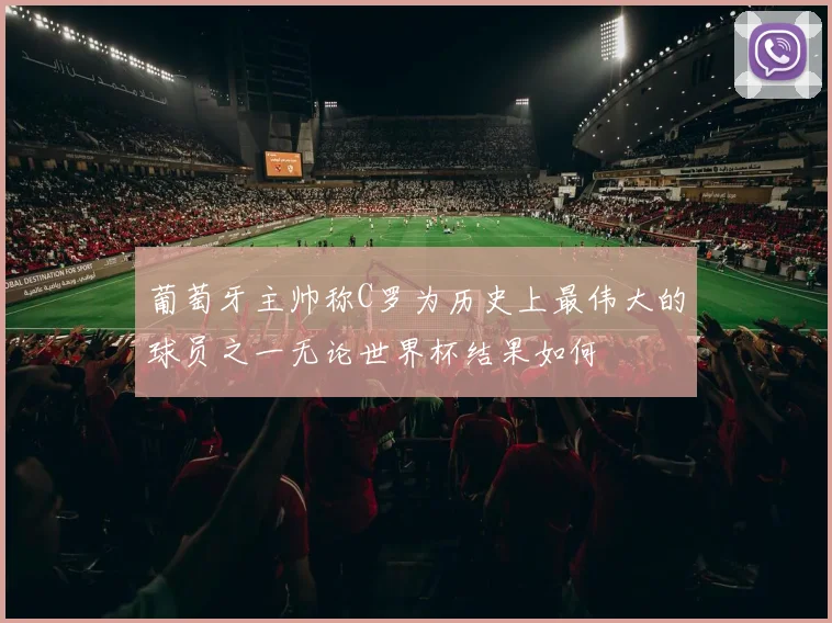 葡萄牙主帅称C罗为历史上最伟大的球员之一无论世界杯结果如何