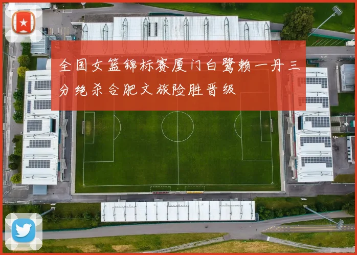 全国女篮锦标赛厦门白鹭赖一丹三分绝杀合肥文旅险胜晋级