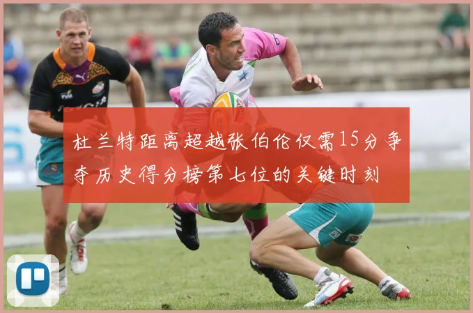 杜兰特距离超越张伯伦仅需15分争夺历史得分榜第七位的关键时刻