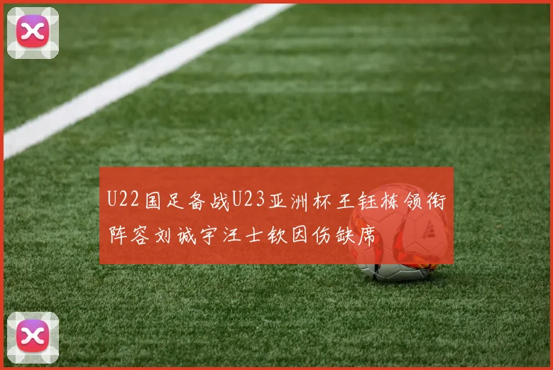 U22国足备战U23亚洲杯王钰栋领衔阵容刘诚宇汪士钦因伤缺席