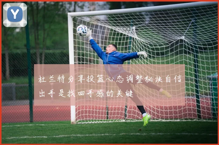 杜兰特分享投篮心态调整秘诀自信出手是找回手感的关键