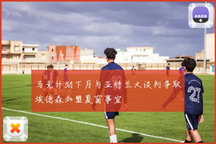 马竞计划下月与亚特兰大谈判争取埃德森加盟夏窗事宜
