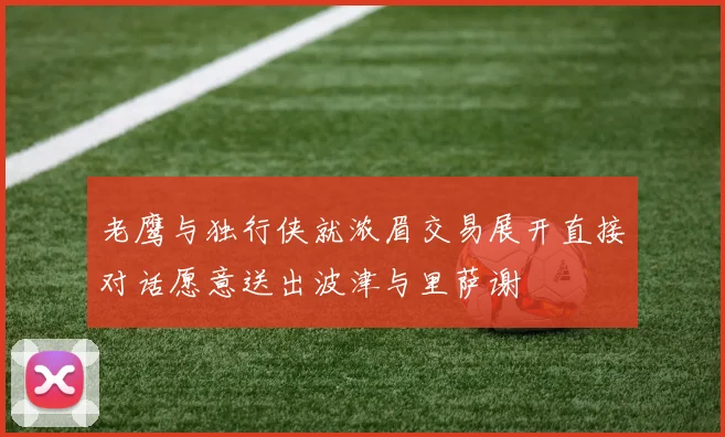 老鹰与独行侠就浓眉交易展开直接对话愿意送出波津与里萨谢