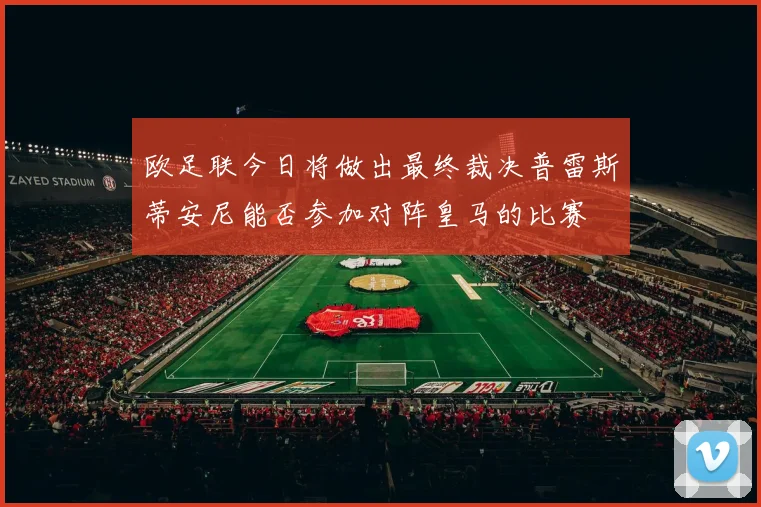 欧足联今日将做出最终裁决普雷斯蒂安尼能否参加对阵皇马的比赛