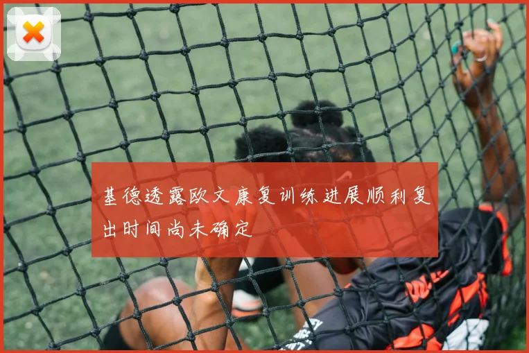 基德透露欧文康复训练进展顺利复出时间尚未确定