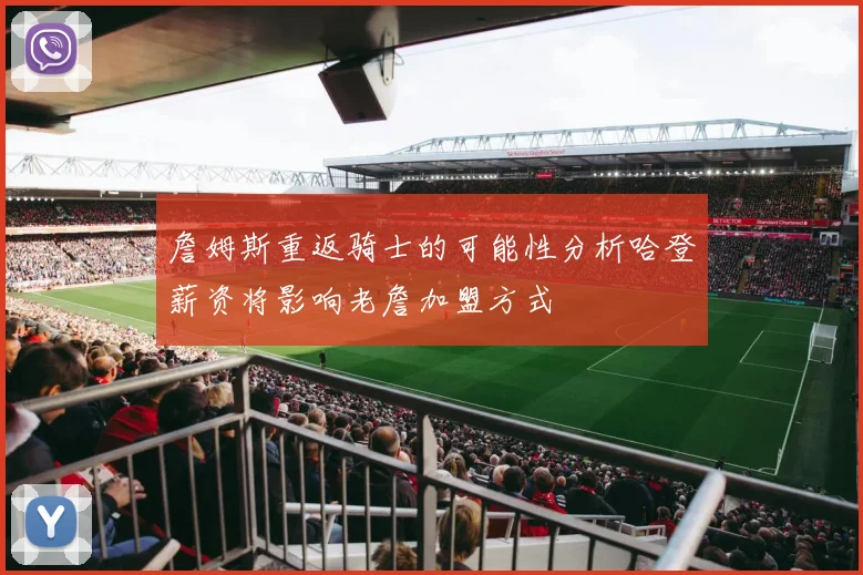 詹姆斯重返骑士的可能性分析哈登薪资将影响老詹加盟方式