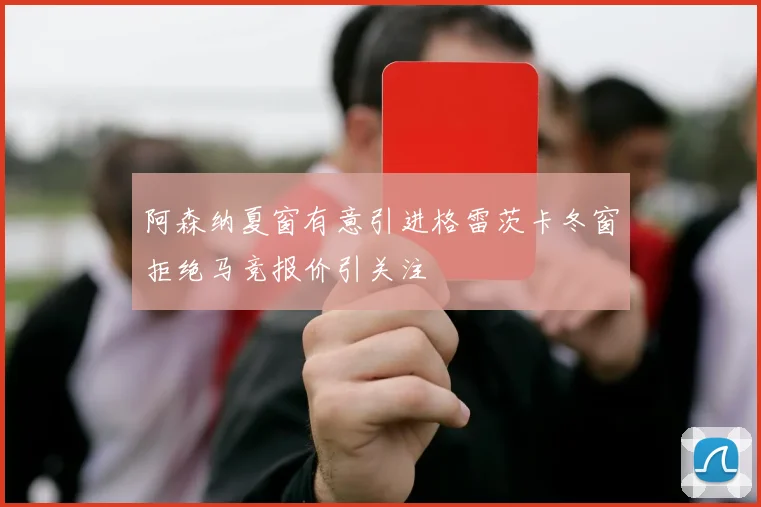 阿森纳夏窗有意引进格雷茨卡冬窗拒绝马竞报价引关注
