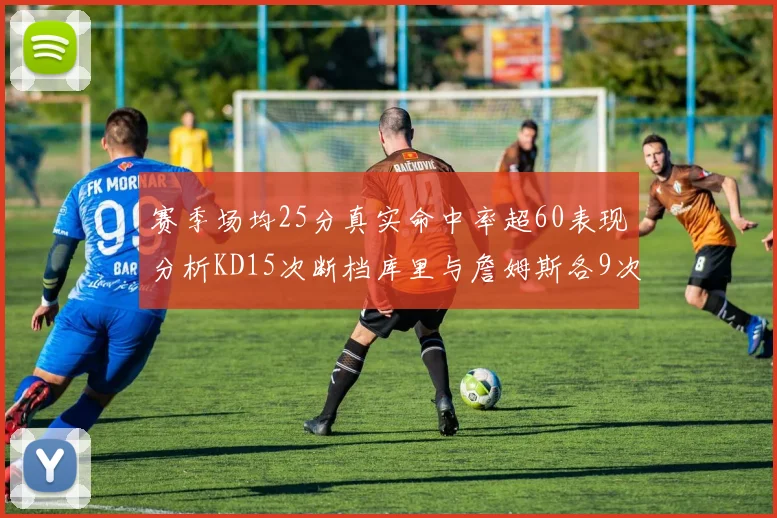 赛季场均25分真实命中率超60表现分析KD15次断档库里与詹姆斯各9次