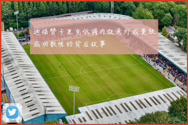 迪福赞卡里克低调内敛意外成曼联成功教练的背后故事
