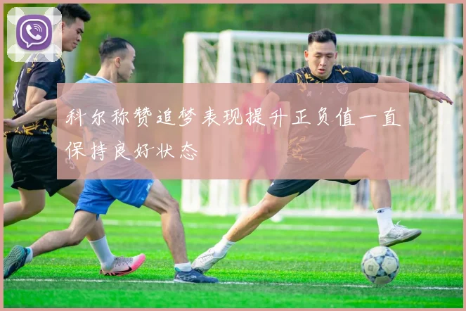 科尔称赞追梦表现提升正负值一直保持良好状态