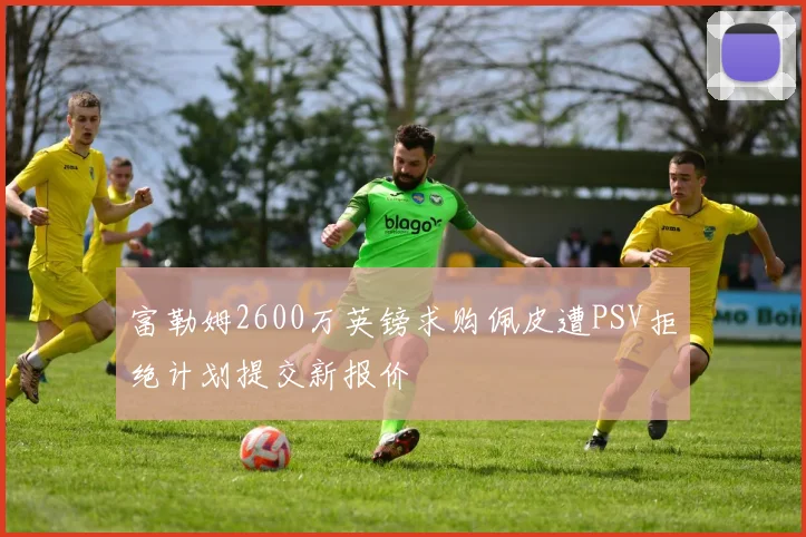 富勒姆2600万英镑求购佩皮遭PSV拒绝计划提交新报价