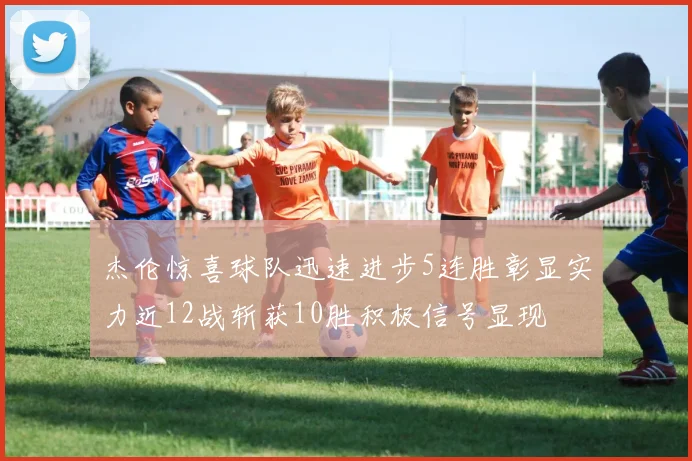 杰伦惊喜球队迅速进步5连胜彰显实力近12战斩获10胜积极信号显现