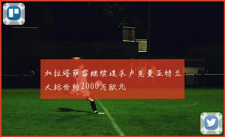 加拉塔萨雷继续追求卢克曼亚特兰大标价约2000万欧元