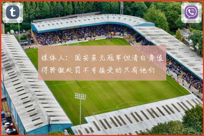 媒体人：国安虽无冠军但清白身值得骄傲处罚不可接受的只有他们