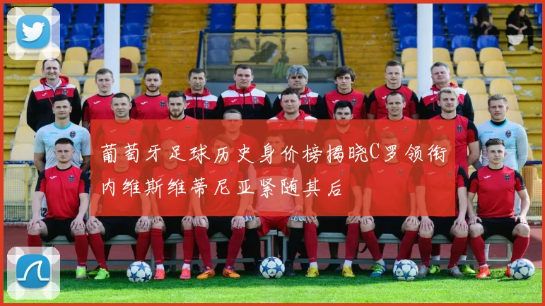 葡萄牙足球历史身价榜揭晓C罗领衔内维斯维蒂尼亚紧随其后