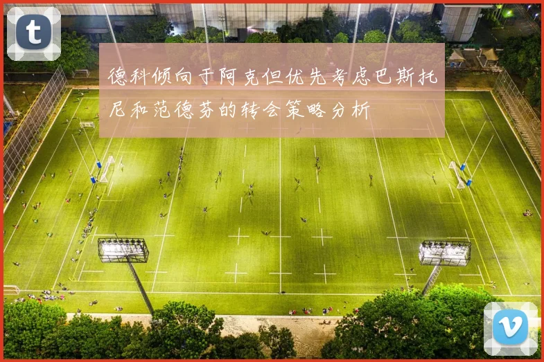 德科倾向于阿克但优先考虑巴斯托尼和范德芬的转会策略分析