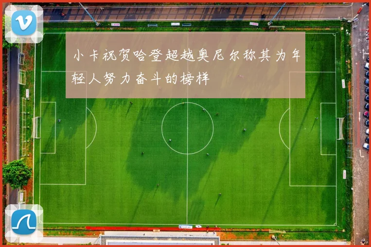 小卡祝贺哈登超越奥尼尔称其为年轻人努力奋斗的榜样