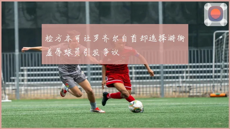 检方本可让罗齐尔自首却选择游街羞辱球员引发争议