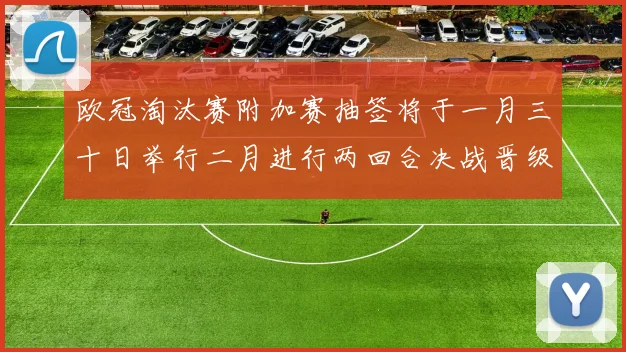 欧冠淘汰赛附加赛抽签将于一月三十日举行二月进行两回合决战晋级十六强