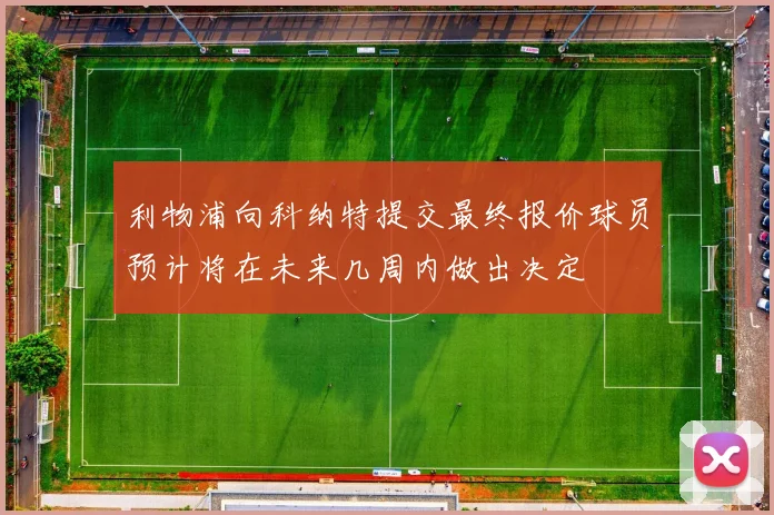 利物浦向科纳特提交最终报价球员预计将在未来几周内做出决定