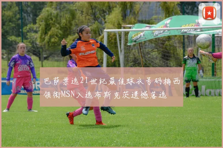 巴萨票选21世纪最佳球衣号码梅西领衔MSN入选布斯克茨遗憾落选