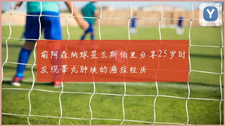 前阿森纳球星兰斯伯里分享25岁时发现睾丸肿块的癌症经历