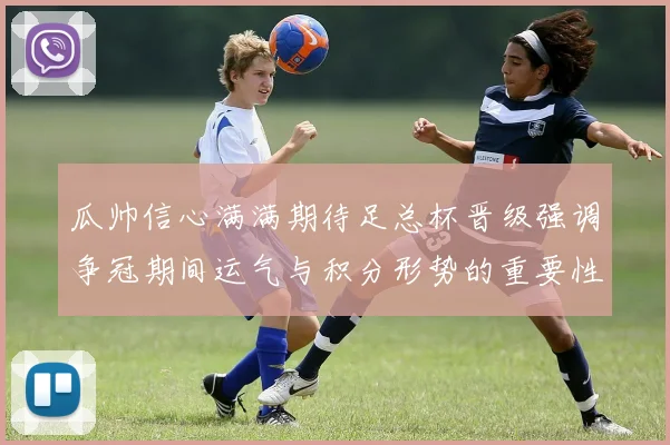 瓜帅信心满满期待足总杯晋级强调争冠期间运气与积分形势的重要性