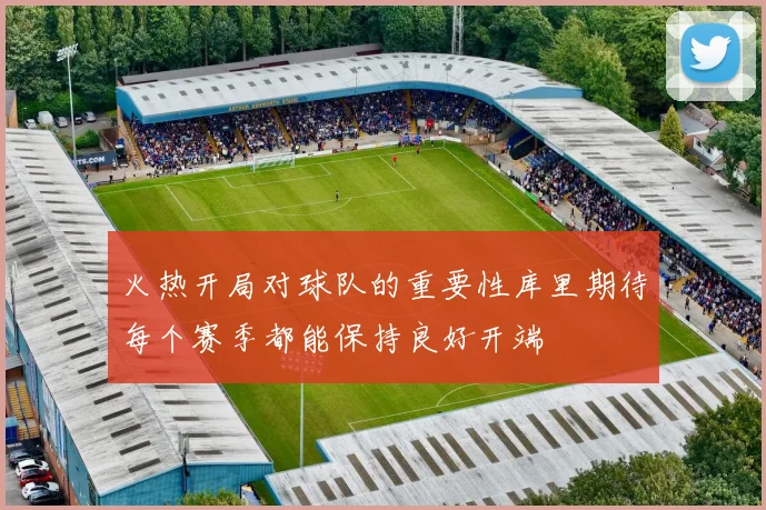 火热开局对球队的重要性库里期待每个赛季都能保持良好开端
