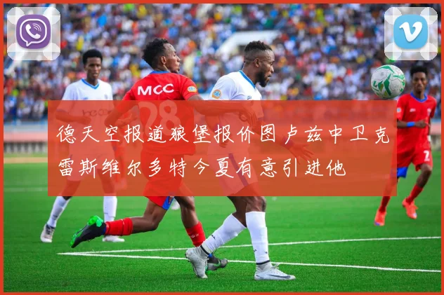 德天空报道狼堡报价图卢兹中卫克雷斯维尔多特今夏有意引进他