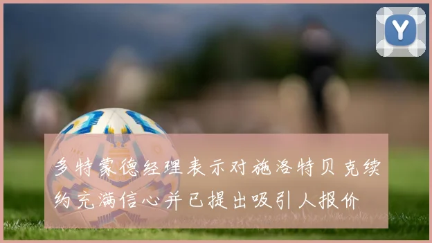 多特蒙德经理表示对施洛特贝克续约充满信心并已提出吸引人报价