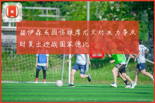 赫伊森或因伤缺席尤文对决力争及时复出迎战国家德比